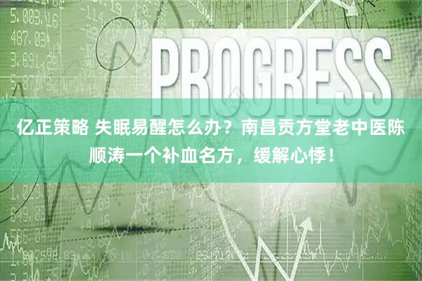 亿正策略 失眠易醒怎么办？南昌贡方堂老中医陈顺涛一个补血名方，缓解心悸！