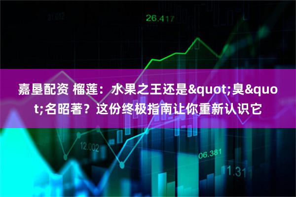 嘉垦配资 榴莲：水果之王还是"臭"名昭著？这份终极指南让你重新认识它