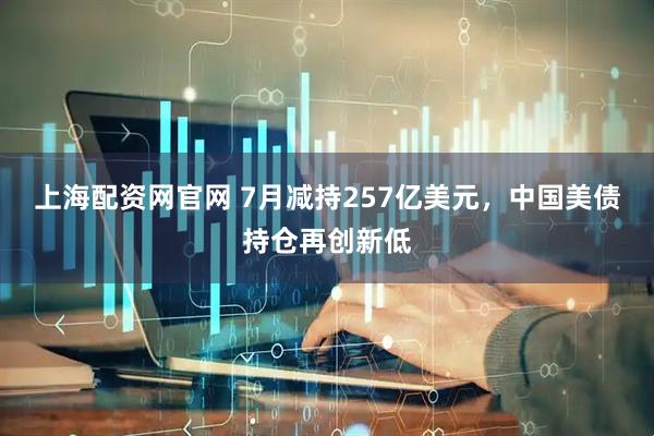上海配资网官网 7月减持257亿美元，中国美债持仓再创新低