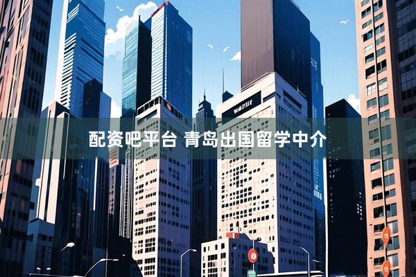 配资吧平台 青岛出国留学中介
