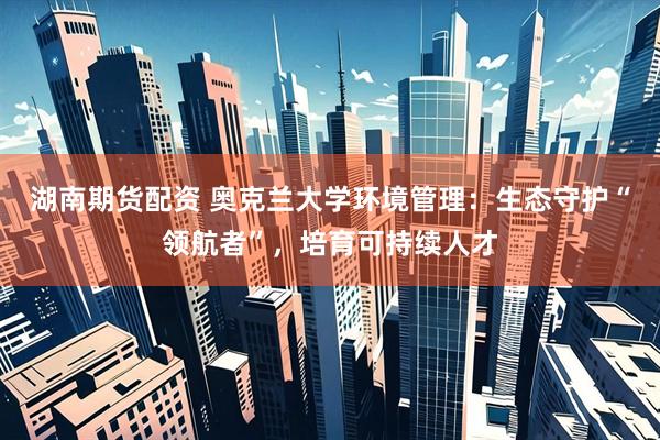 湖南期货配资 奥克兰大学环境管理：生态守护“领航者”，培育可持续人才