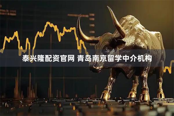 泰兴隆配资官网 青岛南京留学中介机构