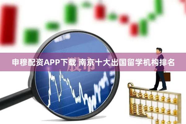 申穆配资APP下载 南京十大出国留学机构排名