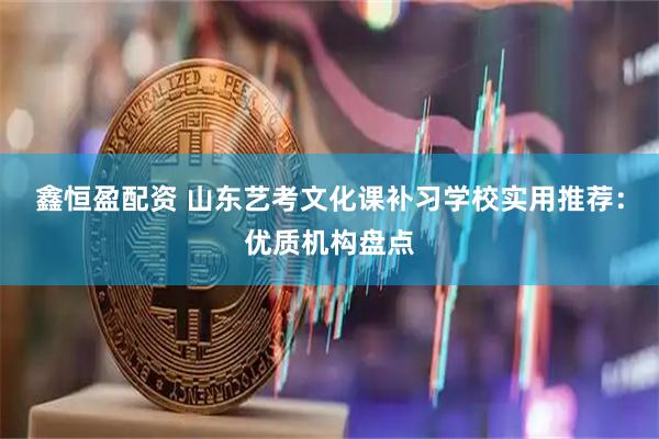 鑫恒盈配资 山东艺考文化课补习学校实用推荐：优质机构盘点