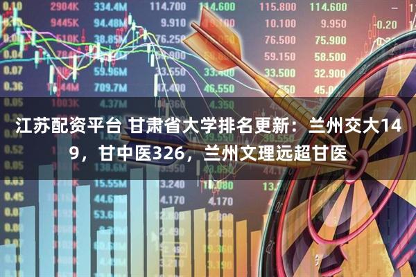 江苏配资平台 甘肃省大学排名更新：兰州交大149，甘中医326，兰州文理远超甘医