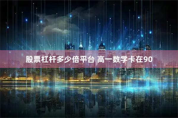 股票杠杆多少倍平台 高一数学卡在90