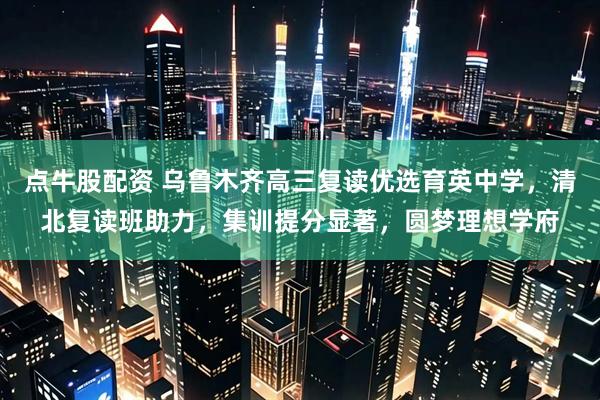 点牛股配资 乌鲁木齐高三复读优选育英中学，清北复读班助力，集训提分显著，圆梦理想学府