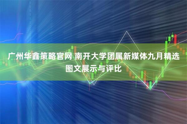 广州华鑫策略官网 南开大学团属新媒体九月精选图文展示与评比