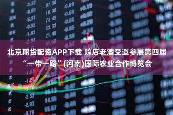 北京期货配资APP下载 赊店老酒受邀参展第四届“一带一路”(河南)国际农业合作博览会