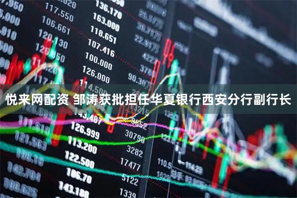 悦来网配资 邹涛获批担任华夏银行西安分行副行长