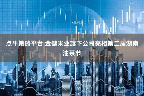 点牛策略平台 金健米业旗下公司亮相第二届湖南油茶节