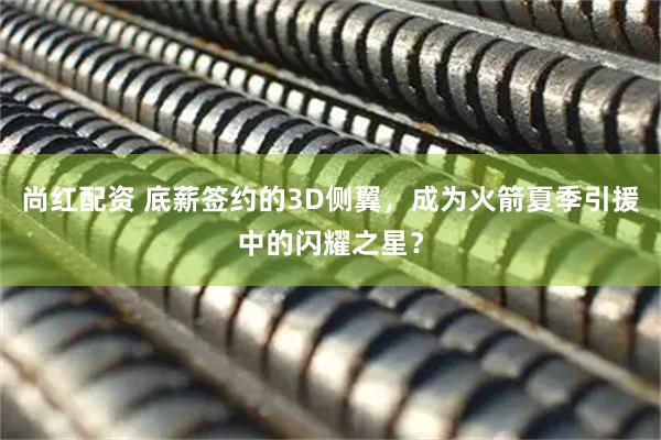 尚红配资 底薪签约的3D侧翼，成为火箭夏季引援中的闪耀之星？