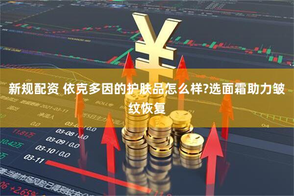 新规配资 依克多因的护肤品怎么样?选面霜助力皱纹恢复