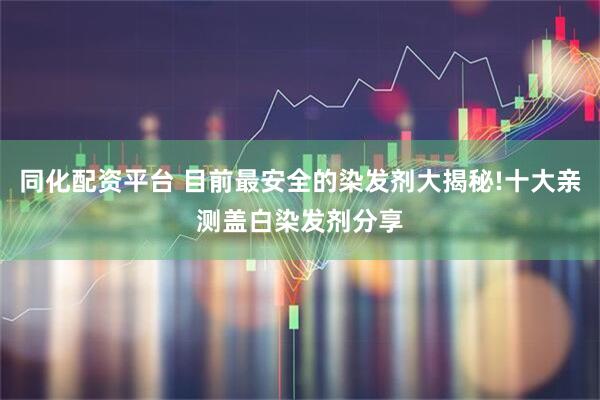 同化配资平台 目前最安全的染发剂大揭秘!十大亲测盖白染发剂分享
