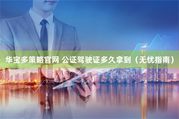 华宝多策略官网 公证驾驶证多久拿到（无忧指南）