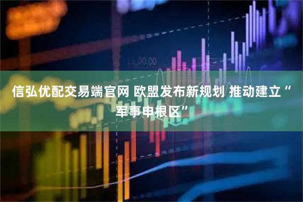 信弘优配交易端官网 欧盟发布新规划 推动建立“军事申根区”