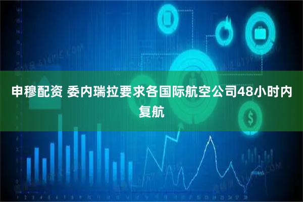 申穆配资 委内瑞拉要求各国际航空公司48小时内复航