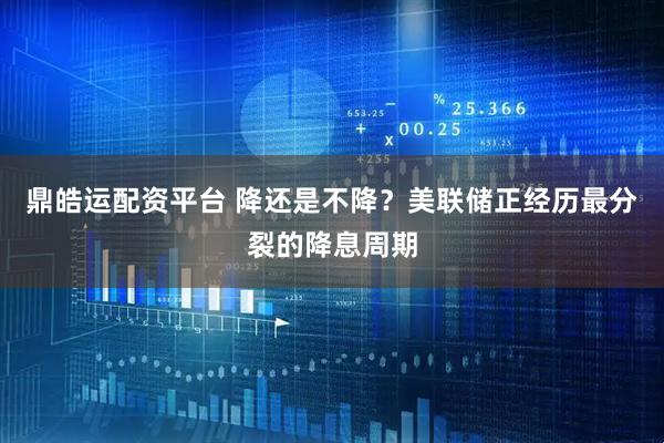 鼎皓运配资平台 降还是不降？美联储正经历最分裂的降息周期