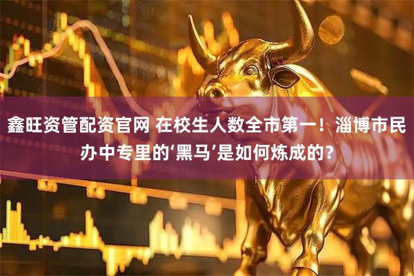 鑫旺资管配资官网 在校生人数全市第一！淄博市民办中专里的‘黑马’是如何炼成的？