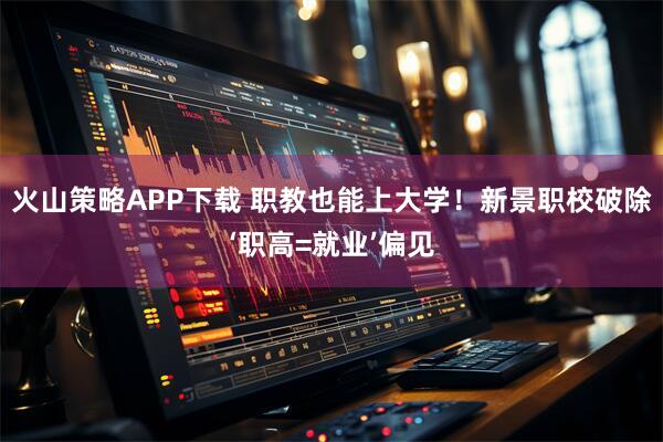 火山策略APP下载 职教也能上大学！新景职校破除‘职高=就业’偏见