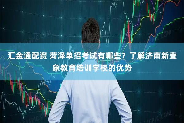 汇金通配资 菏泽单招考试有哪些？了解济南新壹象教育培训学校的优势