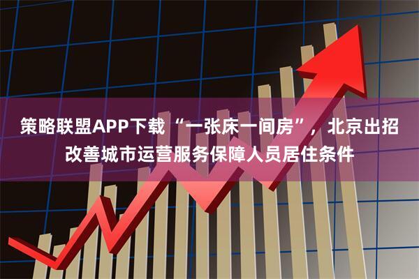策略联盟APP下载 “一张床一间房”，北京出招改善城市运营服务保障人员居住条件