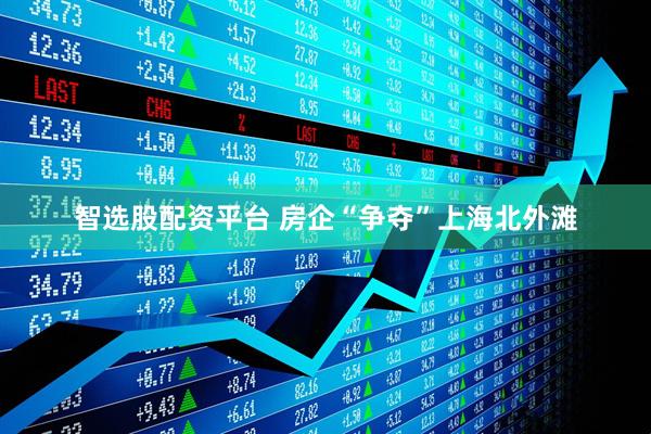 智选股配资平台 房企“争夺”上海北外滩