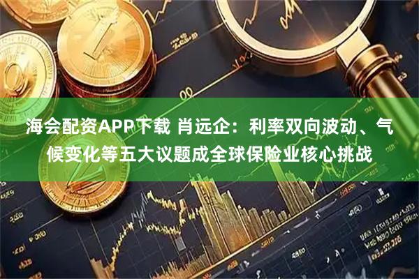 海会配资APP下载 肖远企：利率双向波动、气候变化等五大议题成全球保险业核心挑战