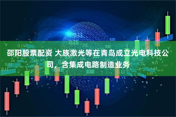 邵阳股票配资 大族激光等在青岛成立光电科技公司，含集成电路制造业务