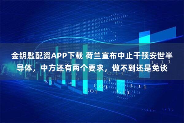 金钥匙配资APP下载 荷兰宣布中止干预安世半导体，中方还有两个要求，做不到还是免谈