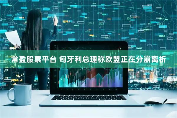 常盈股票平台 匈牙利总理称欧盟正在分崩离析