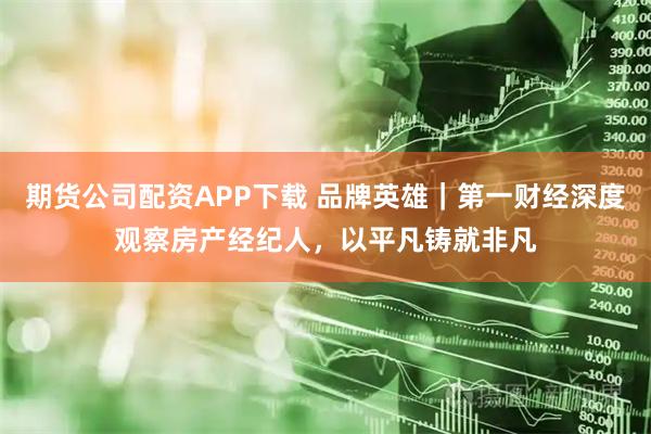 期货公司配资APP下载 品牌英雄｜第一财经深度观察房产经纪人，以平凡铸就非凡