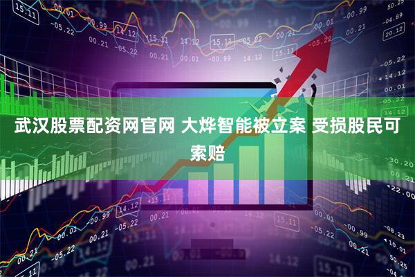 武汉股票配资网官网 大烨智能被立案 受损股民可索赔
