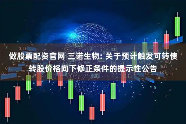 做股票配资官网 三诺生物: 关于预计触发可转债转股价格向下修正条件的提示性公告