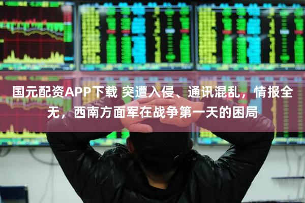 国元配资APP下载 突遭入侵、通讯混乱，情报全无，西南方面军在战争第一天的困局