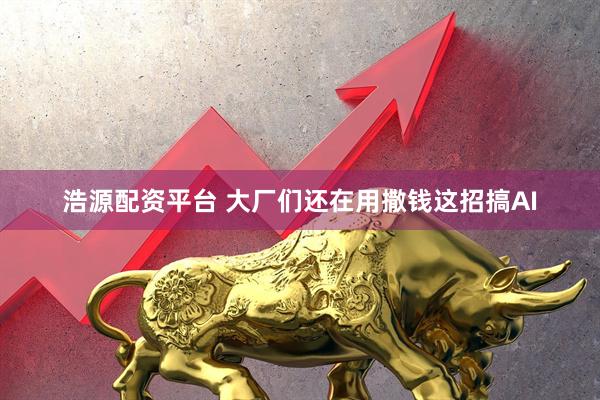 浩源配资平台 大厂们还在用撒钱这招搞AI