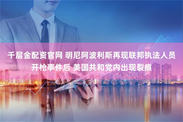 千层金配资官网 明尼阿波利斯再现联邦执法人员开枪事件后 美国共和党内出现裂痕