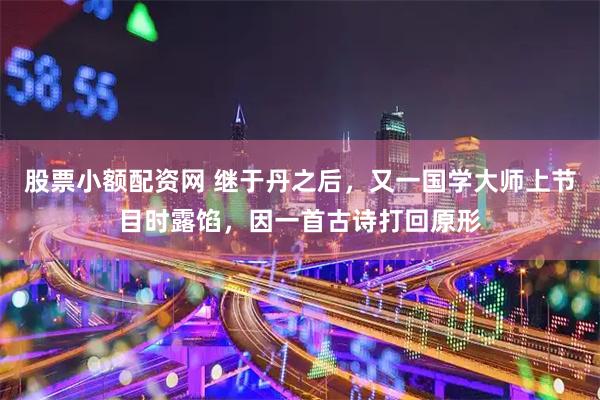 股票小额配资网 继于丹之后，又一国学大师上节目时露馅，因一首古诗打回原形
