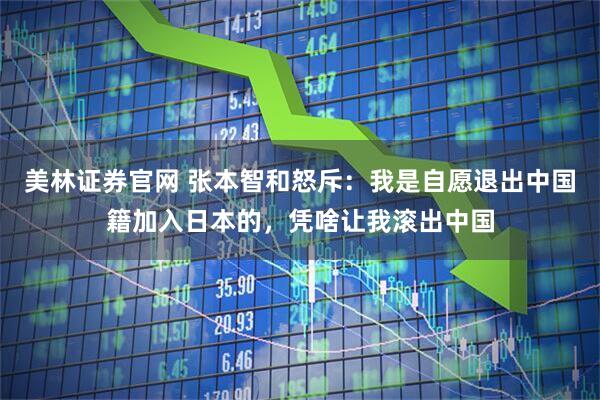 美林证券官网 张本智和怒斥：我是自愿退出中国籍加入日本的，凭啥让我滚出中国