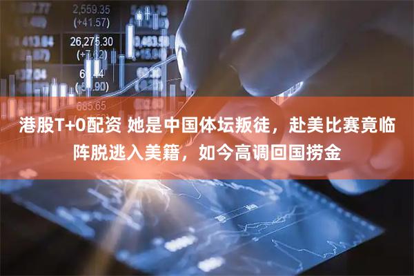 港股T+0配资 她是中国体坛叛徒，赴美比赛竟临阵脱逃入美籍，如今高调回国捞金