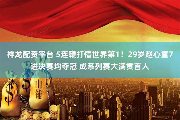 祥龙配资平台 5连鞭打懵世界第1！29岁赵心童7进决赛均夺冠 成系列赛大满贯首人
