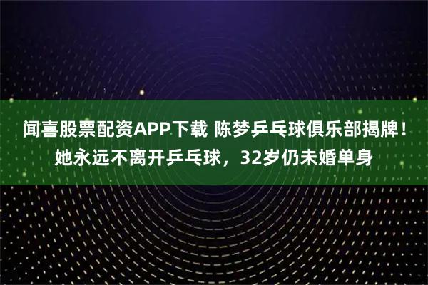 闻喜股票配资APP下载 陈梦乒乓球俱乐部揭牌！她永远不离开乒乓球，32岁仍未婚单身