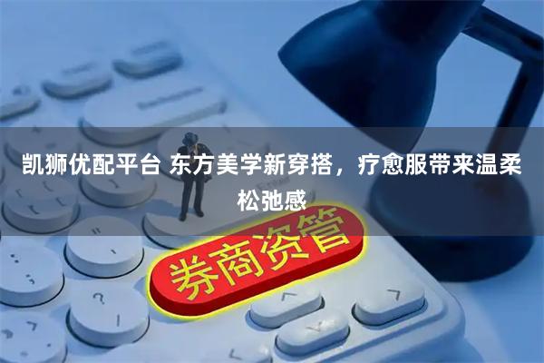 凯狮优配平台 东方美学新穿搭，疗愈服带来温柔松弛感