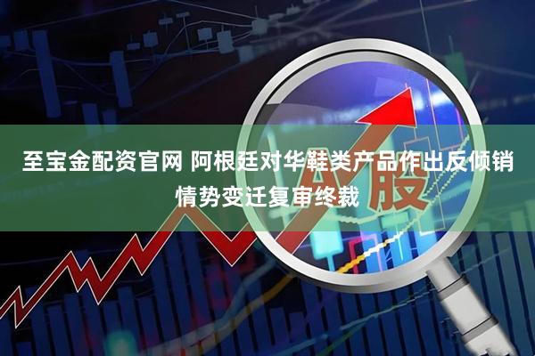 至宝金配资官网 阿根廷对华鞋类产品作出反倾销情势变迁复审终裁