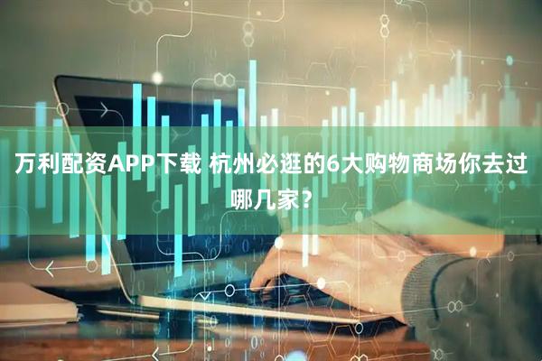 万利配资APP下载 杭州必逛的6大购物商场你去过哪几家？