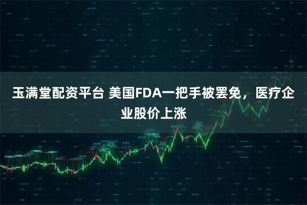 玉满堂配资平台 美国FDA一把手被罢免，医疗企业股价上涨